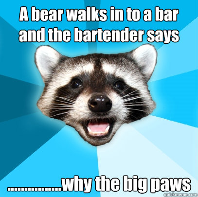 A bear walks in to a bar and the bartender says ................why the big paws  Lame Pun Coon