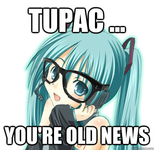 tupac ... you're old news  Hipster Hatsune Miku