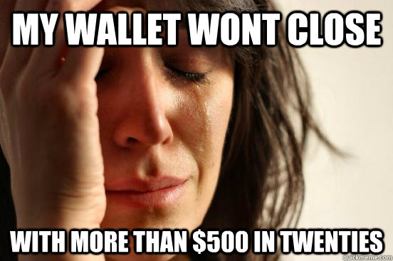 my wallet wont close with more than $500 in twenties  First World Problems