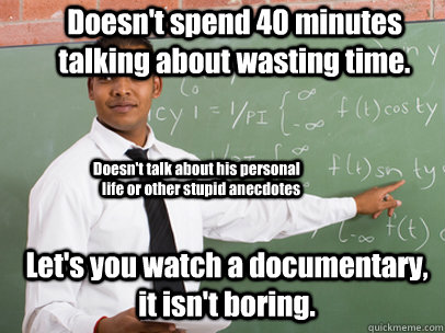 Doesn't spend 40 minutes talking about wasting time. Let's you watch a documentary, it isn't boring. Doesn't talk about his personal life or other stupid anecdotes   Good Guy Teacher
