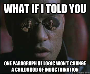 What if I told you one paragraph of logic won't change a childhood of indoctrination - What if I told you one paragraph of logic won't change a childhood of indoctrination  Morpheus SC