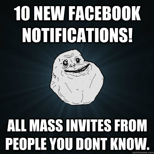 10 new facebook notifications! all mass invites from people you dont know.  Forever Alone