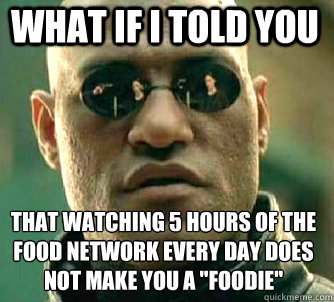 what if i told you that watching 5 hours of the food Network every day does not make you a 