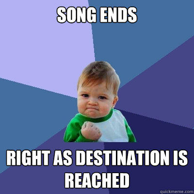 song ends right as destination is reached  Success Kid