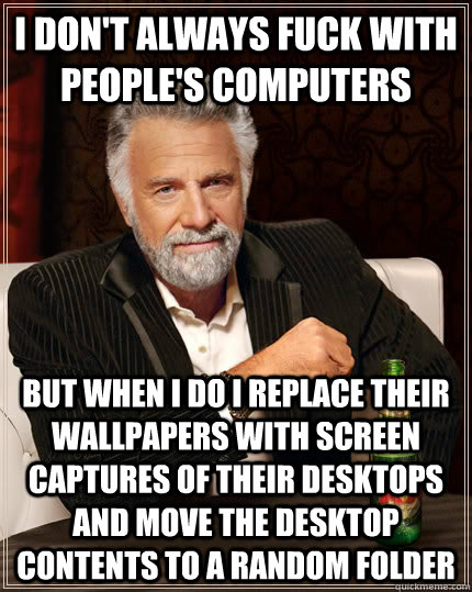 I don't always fuck with people's computers but when I do I replace their wallpapers with screen captures of their desktops and move the desktop contents to a random folder - I don't always fuck with people's computers but when I do I replace their wallpapers with screen captures of their desktops and move the desktop contents to a random folder  The Most Interesting Man In The World