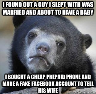 I found out a guy I slept with was married and about to have a baby I bought a cheap prepaid phone and made a fake facebook account to tell his wife  