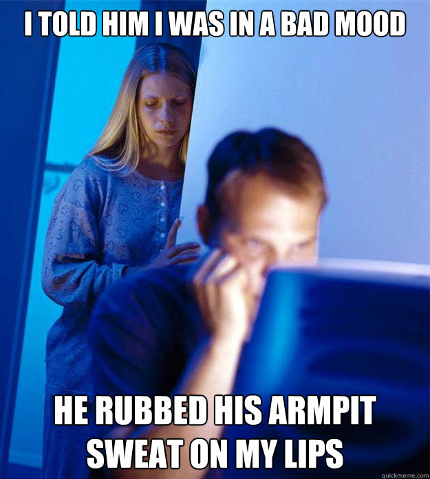 i told him i was in a bad mood he rubbed his armpit sweat on my lips - i told him i was in a bad mood he rubbed his armpit sweat on my lips  Redditors Wife