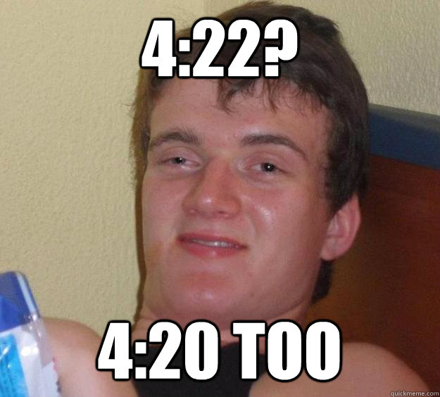 4:22? 4:20 too  10 Guy