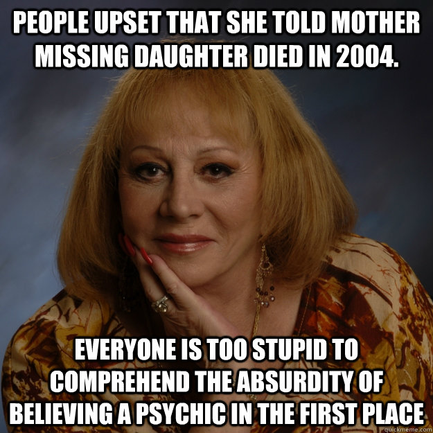 People upset that she Told mother missing daughter died in 2004. Everyone is too stupid to comprehend the absurdity of believing a psychic in the first place  Bullshit Psychic