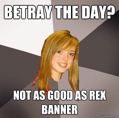 BETRAY THE DAY? NOT AS GOOD AS REX BANNER  Musically Oblivious 8th Grader