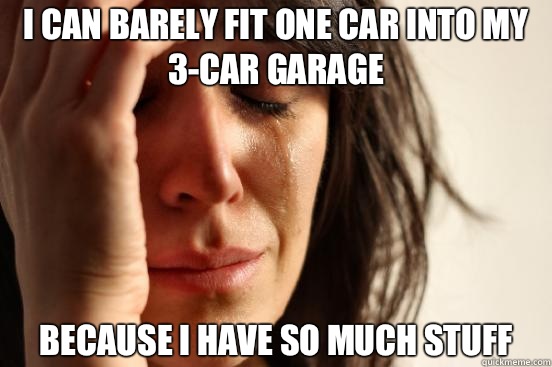 I can barely fit one car into my 3-car garage Because I have so much stuff  First World Problems