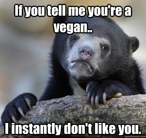 If you tell me you're a vegan.. I instantly don't like you.  Confession Bear Eating