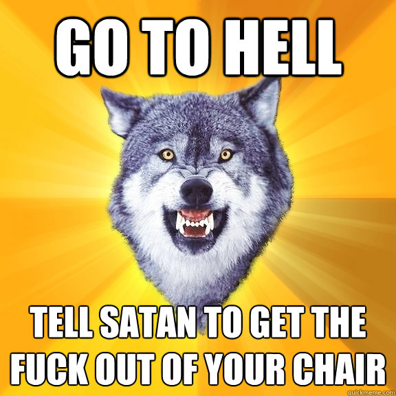 go to hell Tell satan to get the fuck out of your chair  Courage Wolf