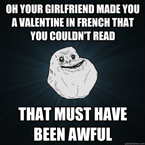 oh your girlfriend made you a valentine in French that you couldn't read that must have been awful  Forever Alone