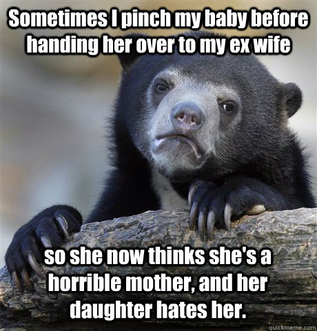 Sometimes I pinch my baby before handing her over to my ex wife so she now thinks she's a horrible mother, and her daughter hates her. - Sometimes I pinch my baby before handing her over to my ex wife so she now thinks she's a horrible mother, and her daughter hates her.  Confession Bear