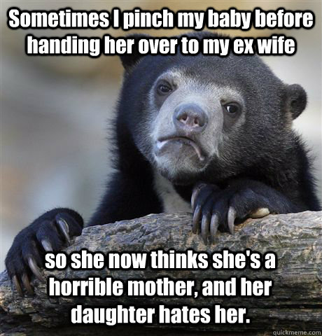 Sometimes I pinch my baby before handing her over to my ex wife so she now thinks she's a horrible mother, and her daughter hates her.  Confession Bear