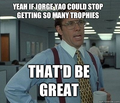 Yeah if Jorge Yao could stop getting so many trophies That'd be great  Bill Lumbergh