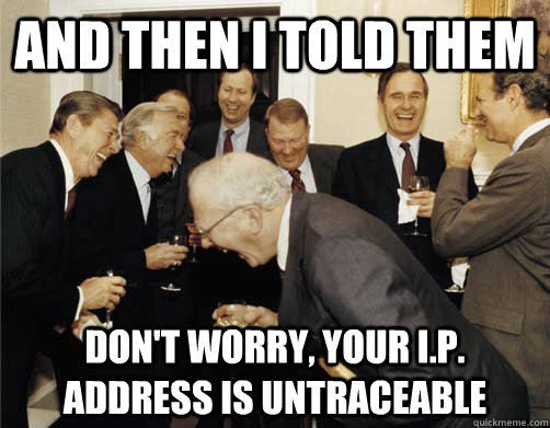 And then I told them don't worry, your i.p. address is untraceable  And then I told them