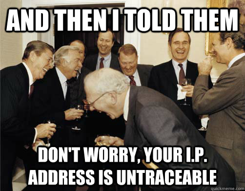 And then I told them don't worry, your i.p. address is untraceable - And then I told them don't worry, your i.p. address is untraceable  And then I told them