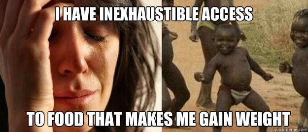 I have inexhaustible access to food that makes me gain weight  First World Problems  Third World Success