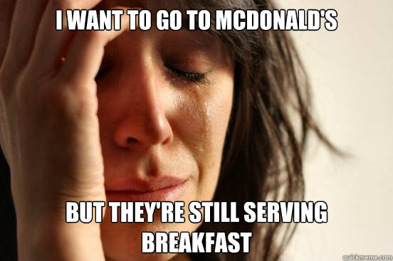I want to go to mcdonald's but they're still serving breakfast  First World Problems