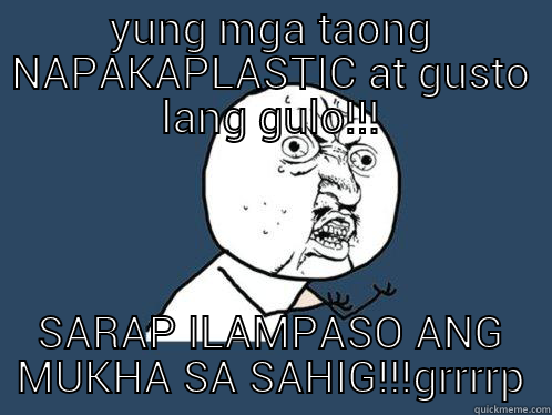 YUNG MGA TAONG NAPAKAPLASTIC AT GUSTO LANG GULO!!! SARAP ILAMPASO ANG MUKHA SA SAHIG!!!GRRRRR Y U No