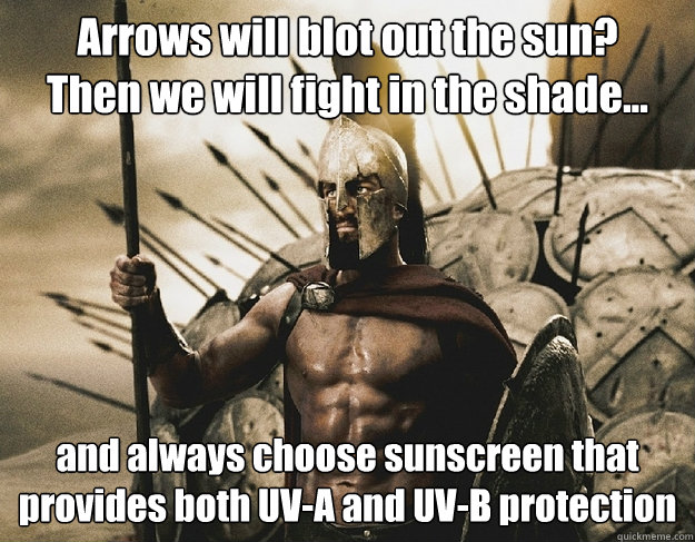 Arrows will blot out the sun? 
Then we will fight in the shade... and always choose sunscreen that provides both UV-A and UV-B protection
 - Arrows will blot out the sun? 
Then we will fight in the shade... and always choose sunscreen that provides both UV-A and UV-B protection
  Good Advice Leonidas