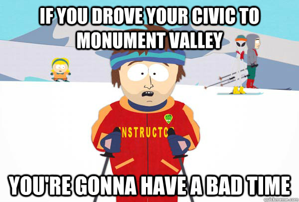 If you drove your civic to monument valley You're gonna have a bad time  Super Cool Ski Instructor