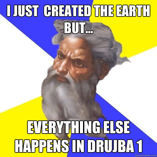 i just  created the earth but... everything else happens in drujba 1  Advice God