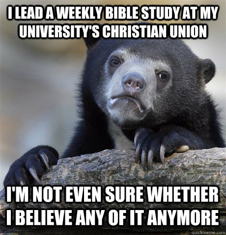 I LEAD A WEEKLY BIBLE STUDY AT MY UNIVERSITY'S CHRISTIAN UNION I'M NOT EVEN SURE WHETHER I BELIEVE ANY OF IT ANYMORE  Confession Bear