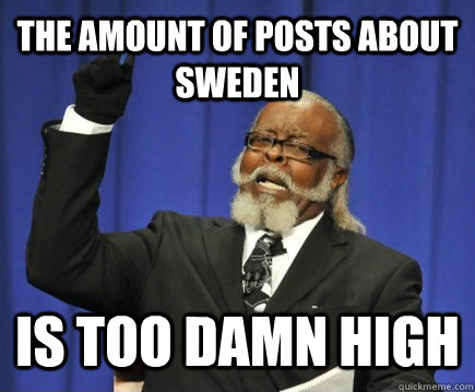 the amount of posts about sweden is too damn high  Too Damn High