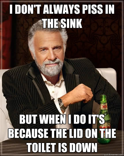 I don't always piss in the sink But when i do it's because the lid on the toilet is down  The Most Interesting Man In The World
