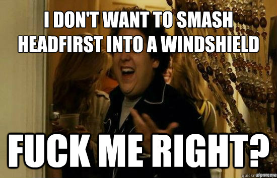 I don't want to smash headfirst into a windshield Fuck me right?  Jonah Hill - Fuck me right