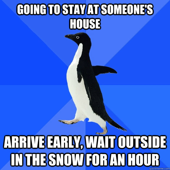Going to stay at someone's house Arrive early, wait outside in the snow for an hour  Socially Awkward Penguin