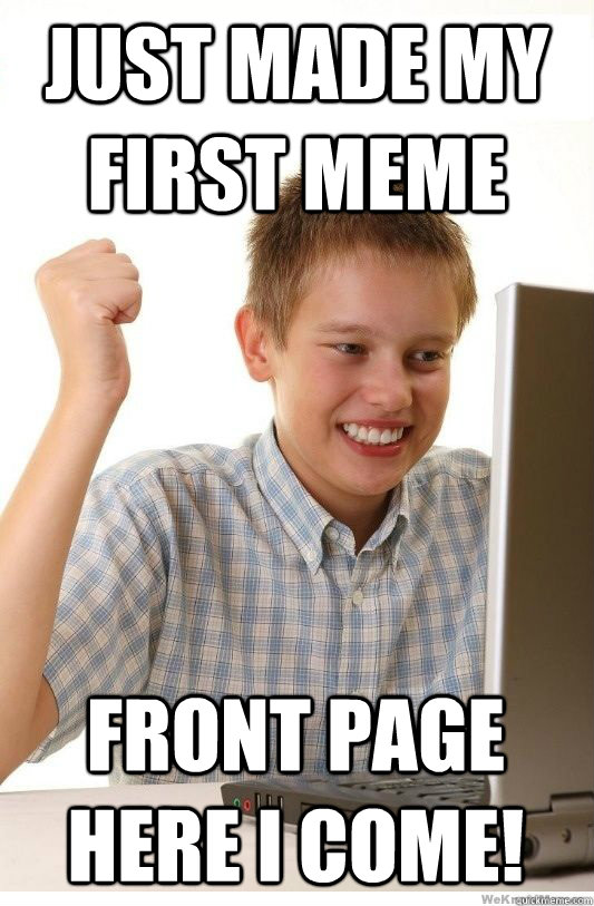 Just made my first meme Front page here I come! - Just made my first meme Front page here I come!  First Day On Internet Kid