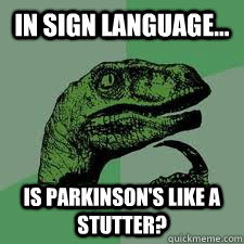 In sign language... is parkinson's like a stutter?  Parkinsons stutter
