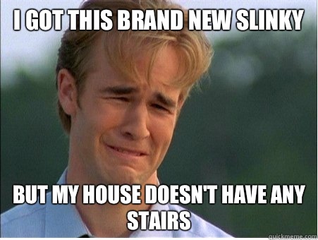 I got this brand new slinky But my house doesn't have any stairs  1990s Problems