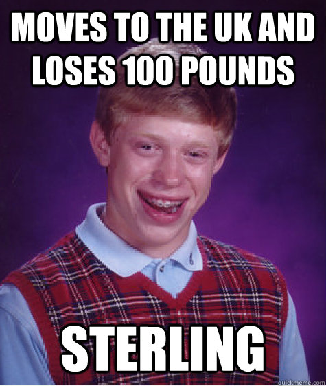 moves to the uk and loses 100 pounds sterling  Bad Luck Brian