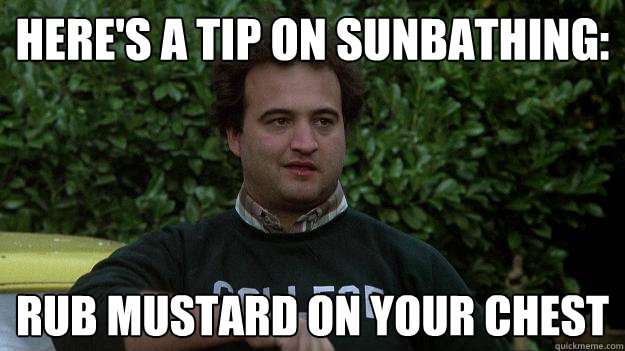 here's a tip on sunbathing: Rub mustard on your chest - here's a tip on sunbathing: Rub mustard on your chest  John Belushi