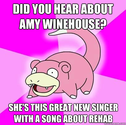 Did you hear about Amy Winehouse? She's this great new singer with a song about Rehab  Slowpoke