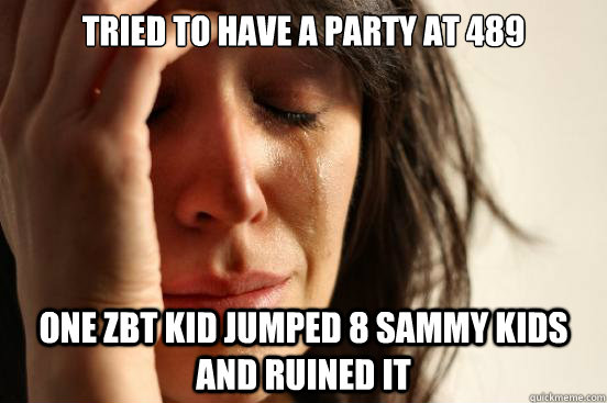 tried to have a party at 489 one zbt kid jumped 8 sammy kids and ruined it  First World Problems