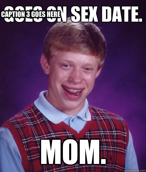 Goes on sex date.  Mom. Caption 3 goes here  Bad Luck Brian
