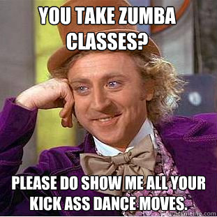 you take zumba classes? please do show me all your kick ass dance moves. - you take zumba classes? please do show me all your kick ass dance moves.  Misc