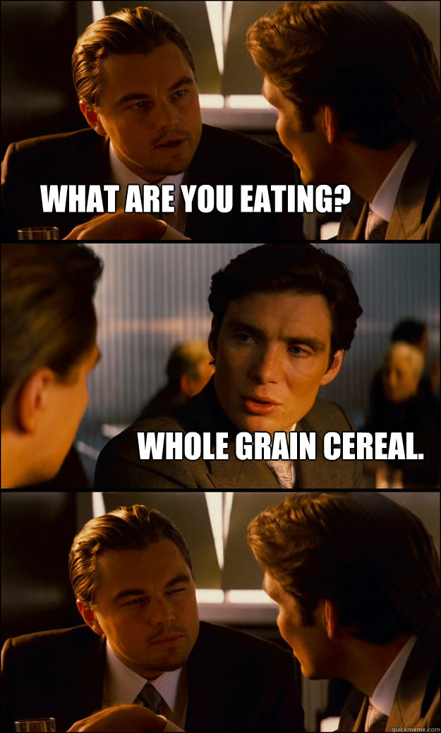 what are you eating? whole grain cereal.   Inception