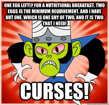 One egg left!? For a nutritional breakfast, two eggs is the minimum requirement, and I have but one, which is one shy of two, and it is two that I need! Curses!  Verbose Mojo Jojo