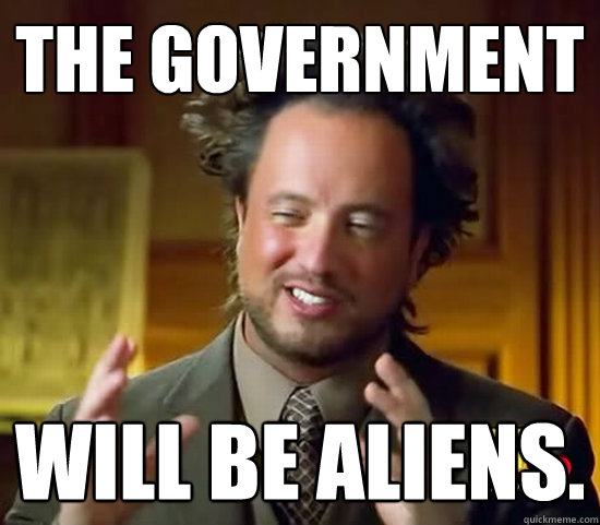 the government will be aliens. - the government will be aliens.  Ancient Aliens