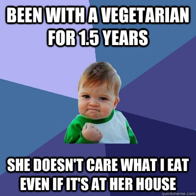 Been with a vegetarian for 1.5 years She doesn't care what i eat even if it's at her house  Success Kid