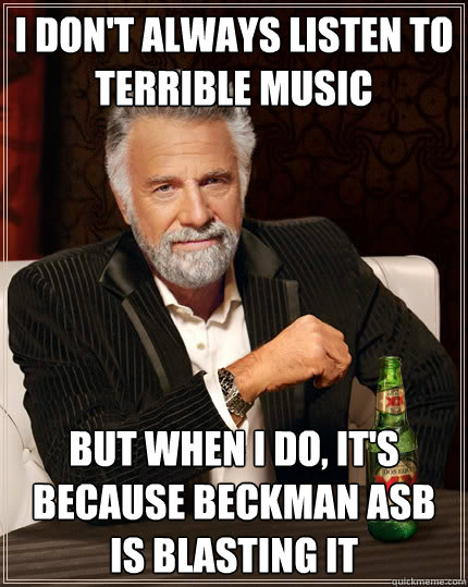 I don't always listen to terrible music but when I do, it's because Beckman ASB is blasting it  The Most Interesting Man In The World