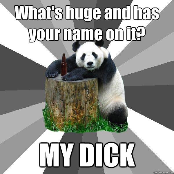 What's huge and has your name on it? MY DICK  Pickup-Line Panda