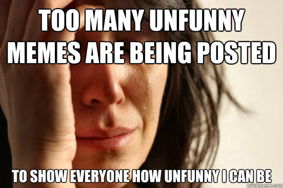 Too many unfunny memes are being posted to show everyone how unfunny I can be - Too many unfunny memes are being posted to show everyone how unfunny I can be  First World Problems